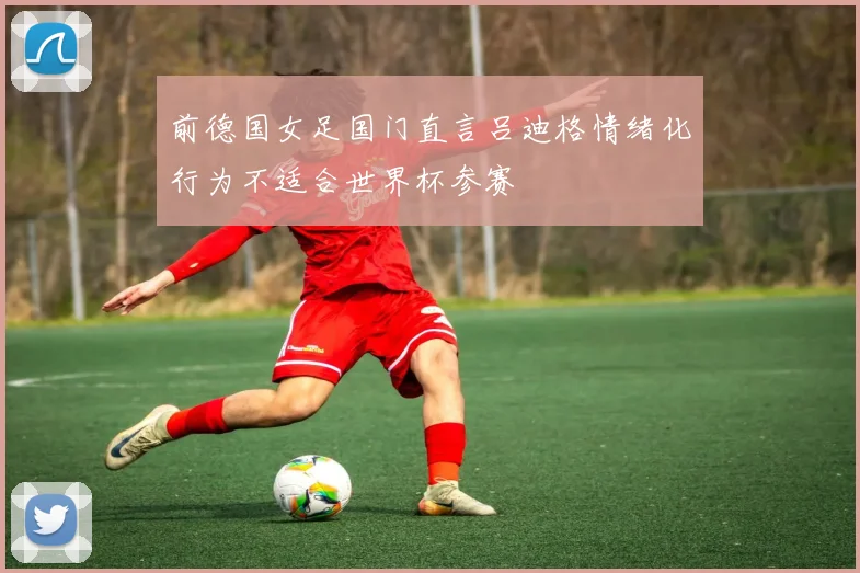 前德国女足国门直言吕迪格情绪化行为不适合世界杯参赛