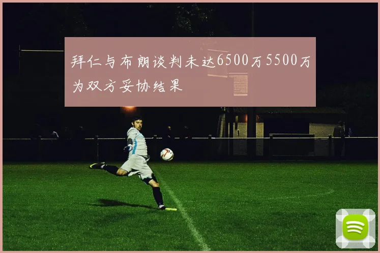 拜仁与布朗谈判未达6500万5500万为双方妥协结果