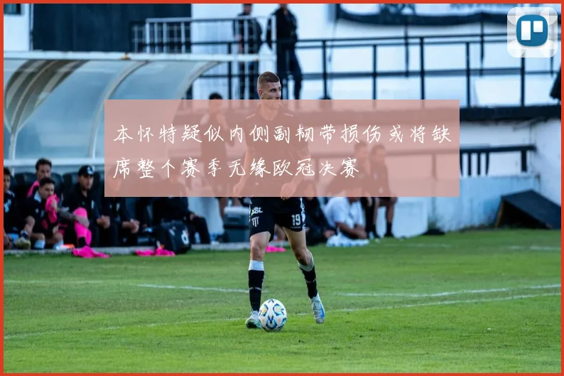 本怀特疑似内侧副韧带损伤或将缺席整个赛季无缘欧冠决赛