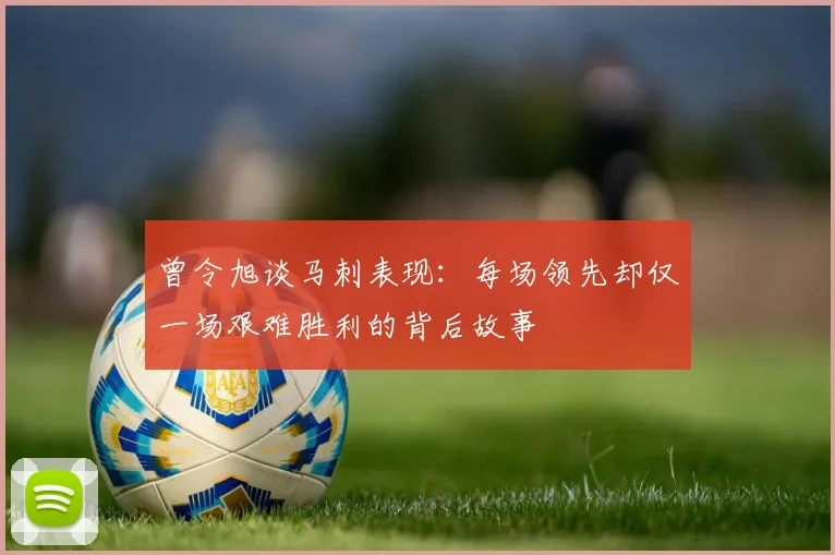 曾令旭谈马刺表现：每场领先却仅一场艰难胜利的背后故事