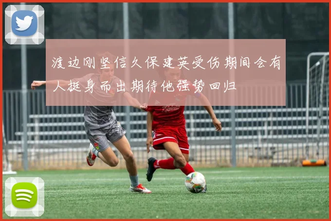 渡边刚坚信久保建英受伤期间会有人挺身而出期待他强势回归