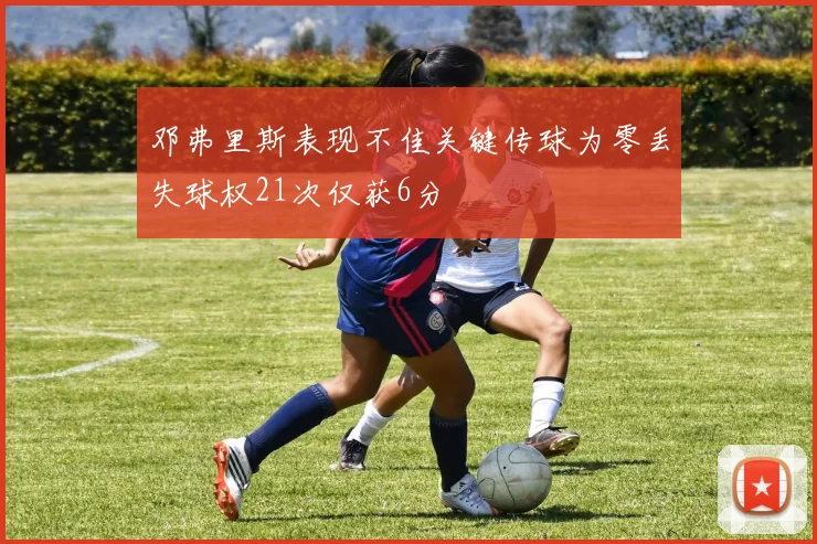 邓弗里斯表现不佳关键传球为零丢失球权21次仅获6分