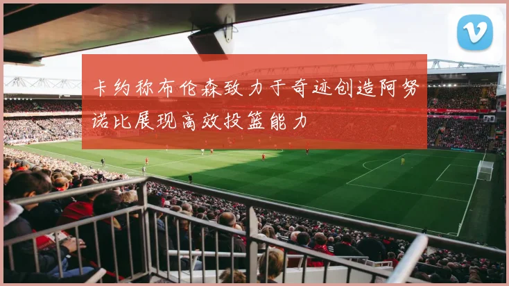 卡约称布伦森致力于奇迹创造阿努诺比展现高效投篮能力