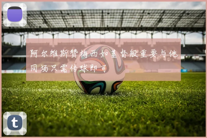 阿尔维斯赞梅西如基督般重要与他同场只需传球即可