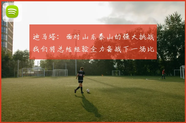 迪马塔：面对山东泰山的强大挑战我们将总结经验全力备战下一场比赛