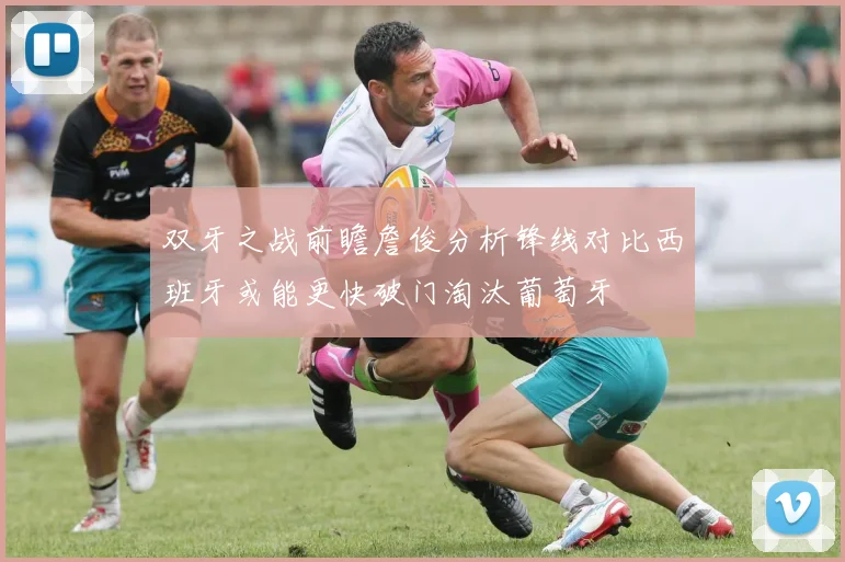 双牙之战前瞻詹俊分析锋线对比西班牙或能更快破门淘汰葡萄牙