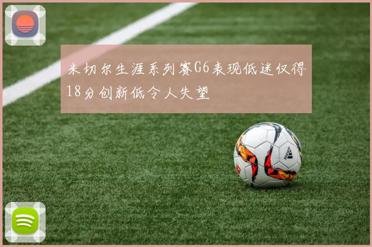 米切尔生涯系列赛G6表现低迷仅得18分创新低令人失望