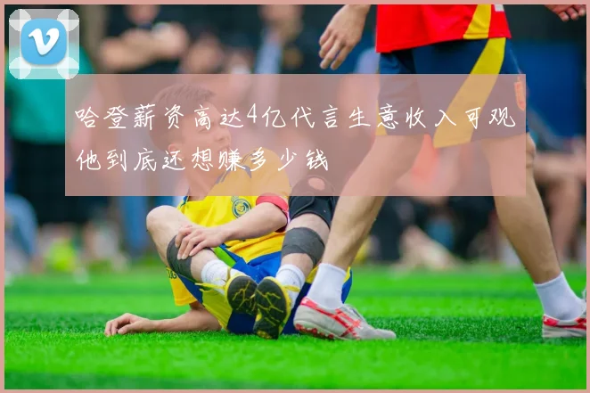 哈登薪资高达4亿代言生意收入可观他到底还想赚多少钱