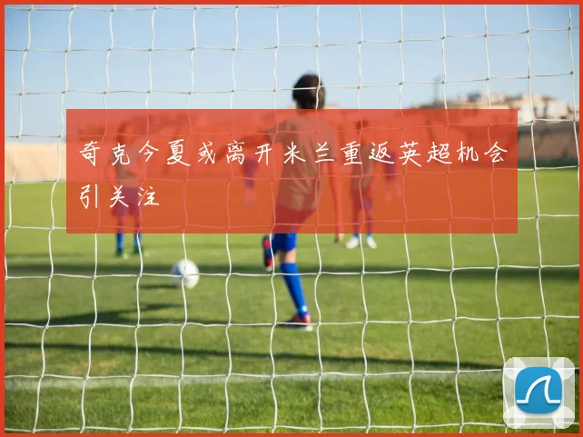 奇克今夏或离开米兰重返英超机会引关注
