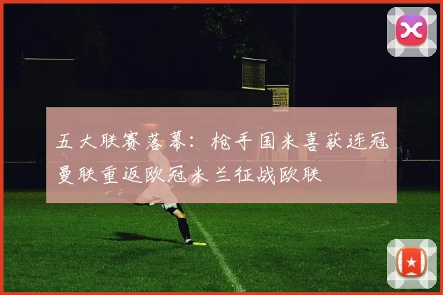 五大联赛落幕：枪手国米喜获连冠曼联重返欧冠米兰征战欧联