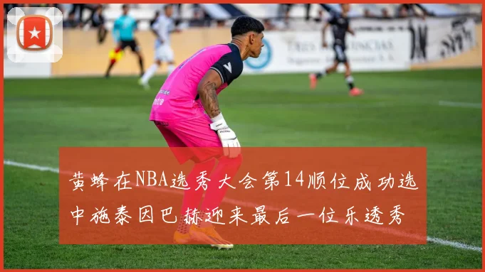 黄蜂在NBA选秀大会第14顺位成功选中施泰因巴赫迎来最后一位乐透秀