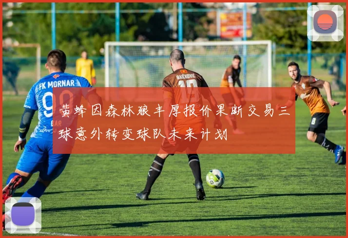 黄蜂因森林狼丰厚报价果断交易三球意外转变球队未来计划