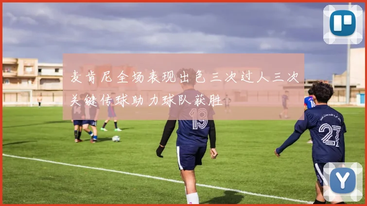 麦肯尼全场表现出色三次过人三次关键传球助力球队获胜
