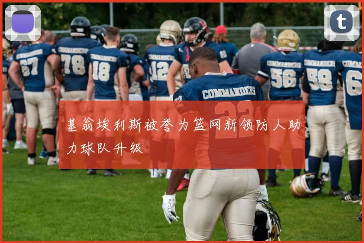 基翁埃利斯被誉为篮网新领防人助力球队升级