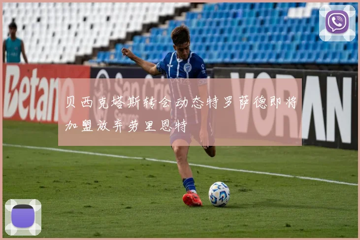 贝西克塔斯转会动态特罗萨德即将加盟放弃劳里恩特
