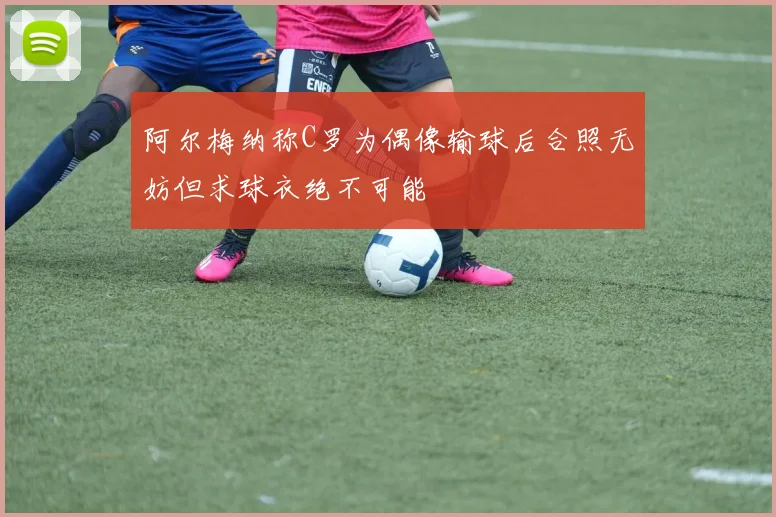 阿尔梅纳称C罗为偶像输球后合照无妨但求球衣绝不可能