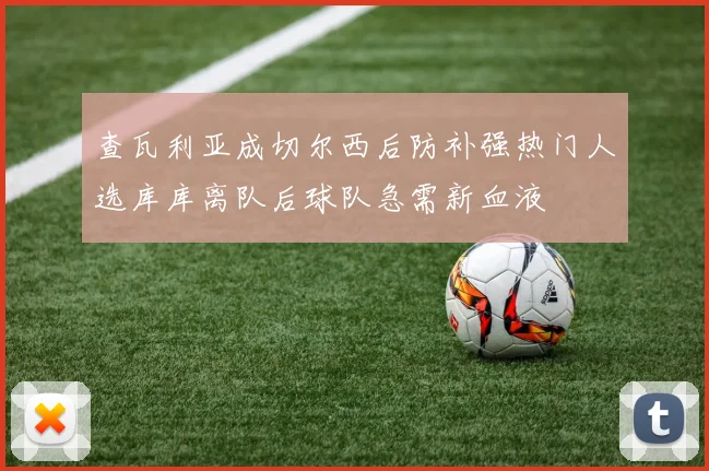 查瓦利亚成切尔西后防补强热门人选库库离队后球队急需新血液