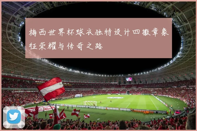 梅西世界杯球衣独特设计四徽章象征荣耀与传奇之路