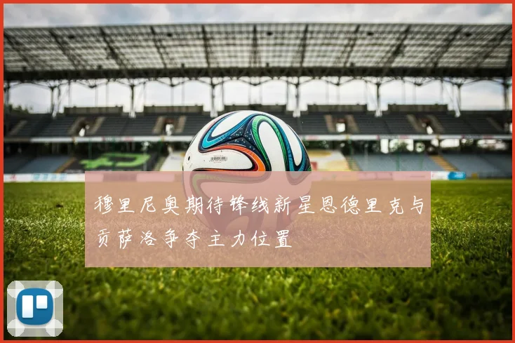 穆里尼奥期待锋线新星恩德里克与贡萨洛争夺主力位置