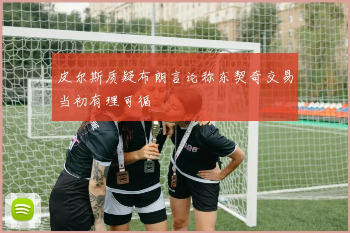 皮尔斯质疑布朗言论称东契奇交易当初有理可循