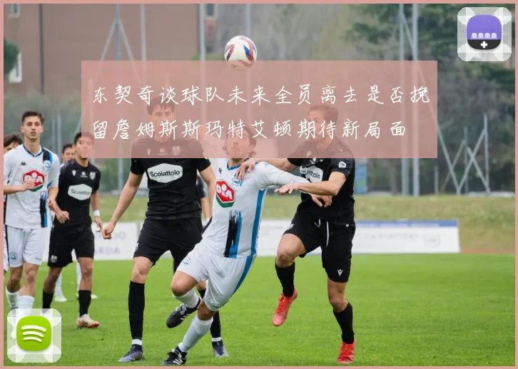 东契奇谈球队未来全员离去是否挽留詹姆斯斯玛特艾顿期待新局面