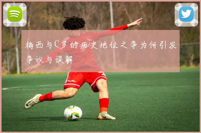 梅西与C罗的历史地位之争为何引发争议与误解