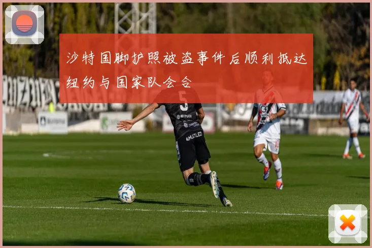 沙特国脚护照被盗事件后顺利抵达纽约与国家队会合