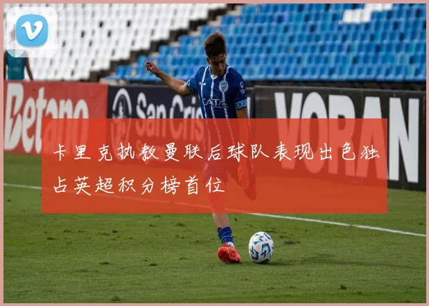 卡里克执教曼联后球队表现出色独占英超积分榜首位