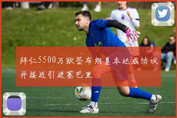 拜仁5500万欧签布朗基本达成协议并接近引进塞巴里