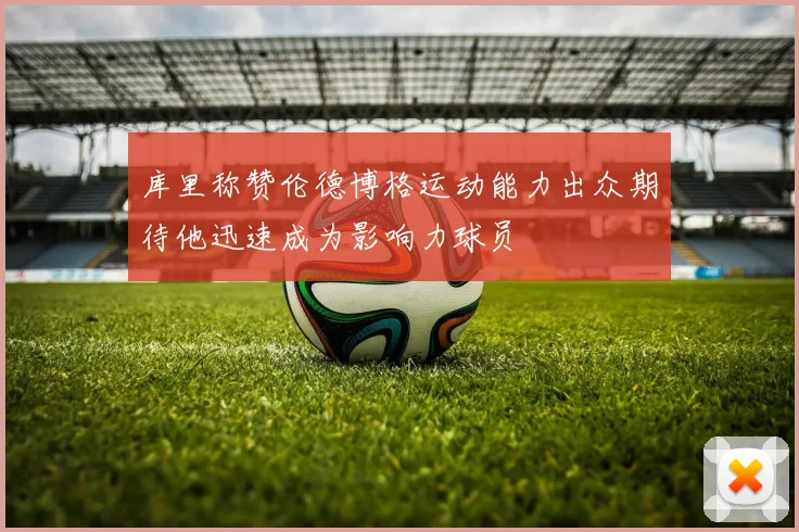 库里称赞伦德博格运动能力出众期待他迅速成为影响力球员