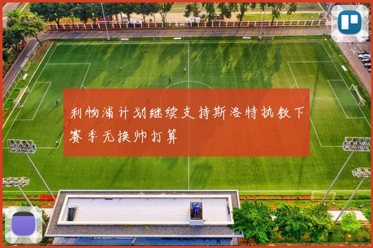 利物浦计划继续支持斯洛特执教下赛季无换帅打算