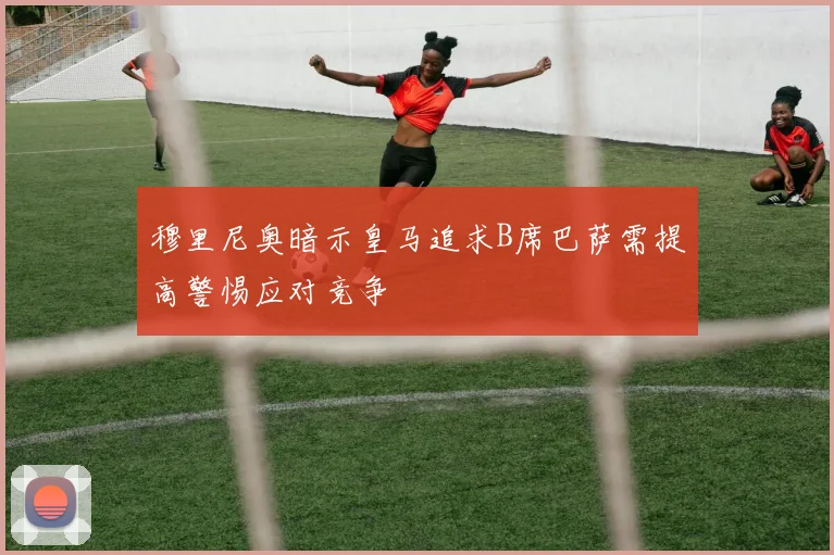 穆里尼奥暗示皇马追求B席巴萨需提高警惕应对竞争