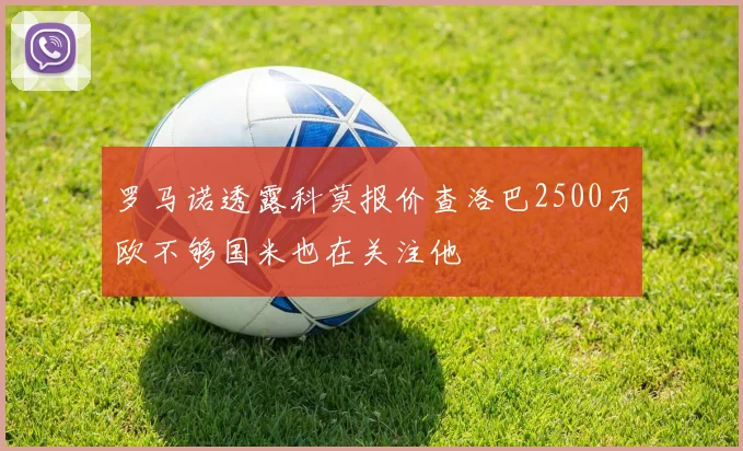 罗马诺透露科莫报价查洛巴2500万欧不够国米也在关注他