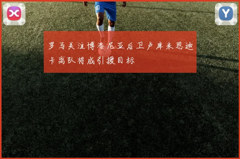 罗马关注博洛尼亚后卫卢库米恩迪卡离队将成引援目标